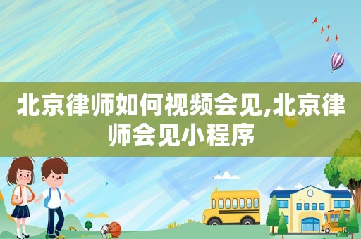 北京律師如何視頻會見,北京律師會見小程序