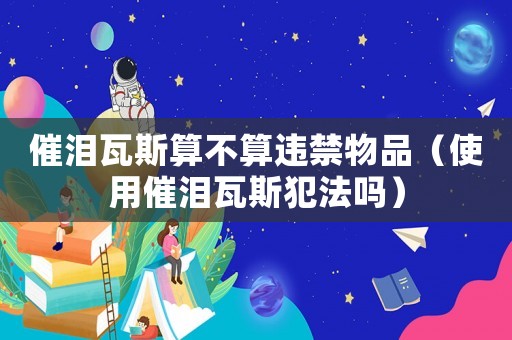 催淚瓦斯算不算違禁物品（使用催淚瓦斯犯法嗎）
