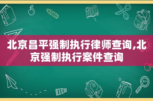 北京昌平強制執行律師查詢,北京強制執行案件查詢