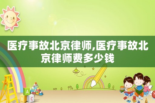 醫(yī)療事故北京律師,醫(yī)療事故北京律師費(fèi)多少錢