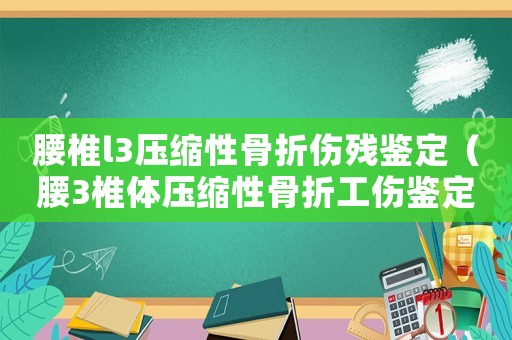 腰椎l3壓縮性骨折傷殘鑒定（腰3椎體壓縮性骨折工傷鑒定）