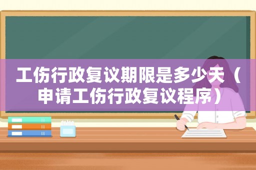 工傷行政復議期限是多少天（申請工傷行政復議程序）