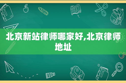北京新站律師哪家好,北京律師地址