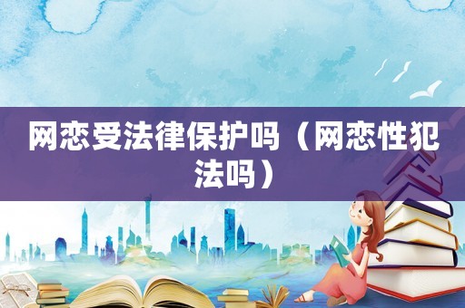 網戀受法律保護嗎（網戀性犯法嗎）