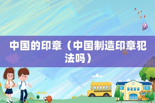 中國的印章（中國制造印章犯法嗎）