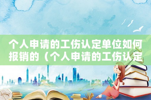個(gè)人申請(qǐng)的工傷認(rèn)定單位如何報(bào)銷(xiāo)的（個(gè)人申請(qǐng)的工傷認(rèn)定單位如何報(bào)銷(xiāo)）