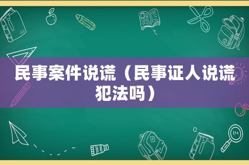 民事案件說謊（民事證人說謊犯法嗎）