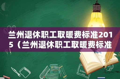 蘭州退休職工取暖費標準2015（蘭州退休職工取暖費標準2015）