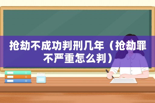搶劫不成功判刑幾年（搶劫罪不嚴重怎么判）