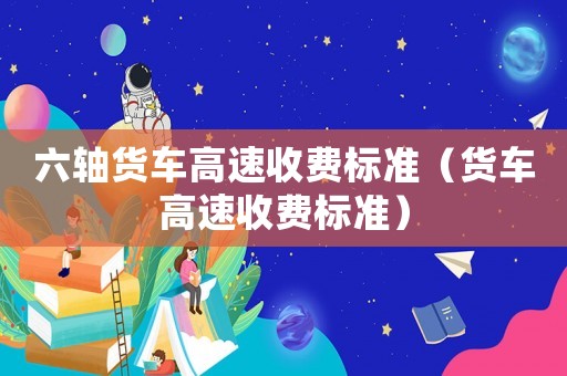 六軸貨車高速收費標準（貨車高速收費標準）
