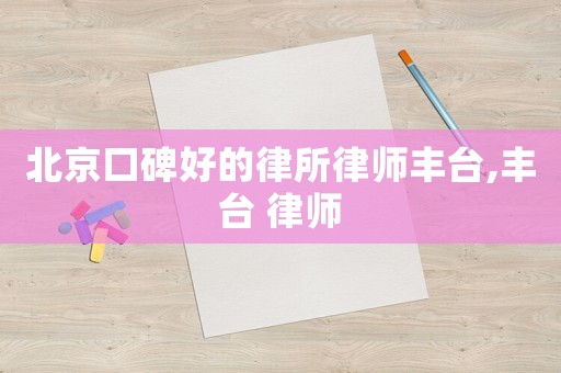 北京口碑好的律所律師豐臺,豐臺 律師
