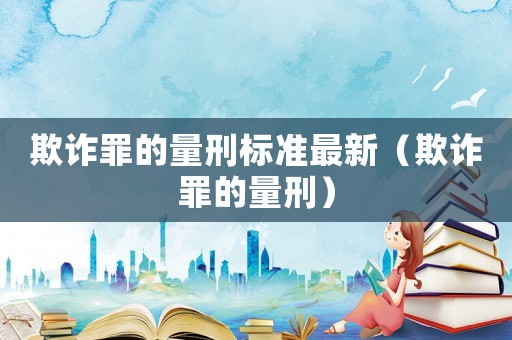 欺詐罪的量刑標(biāo)準(zhǔn)最新（欺詐罪的量刑）