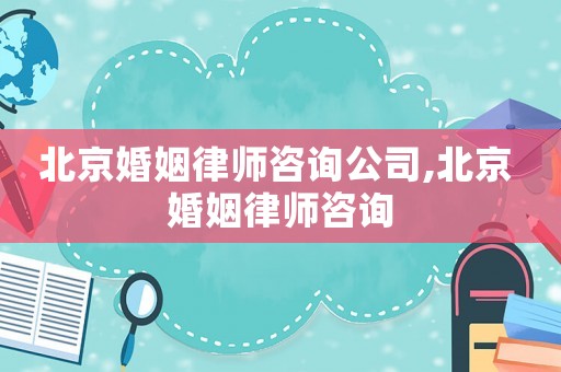 北京婚姻律師咨詢公司,北京 婚姻律師咨詢