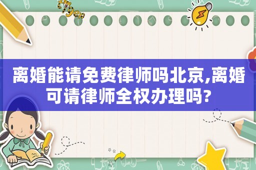 離婚能請免費律師嗎北京,離婚可請律師全權辦理嗎?