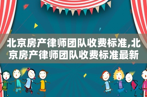 北京房產(chǎn)律師團隊收費標(biāo)準(zhǔn),北京房產(chǎn)律師團隊收費標(biāo)準(zhǔn)最新