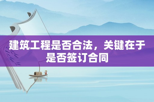 建筑工程是否合法，關鍵在于是否簽訂合同