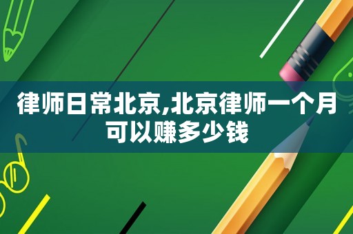 律師日常北京,北京律師一個月可以賺多少錢