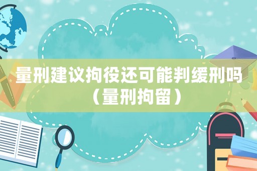 量刑建議拘役還可能判緩刑嗎（量刑拘留）