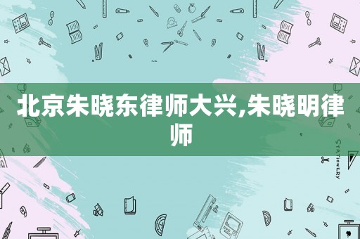 北京朱曉東律師大興,朱曉明律師