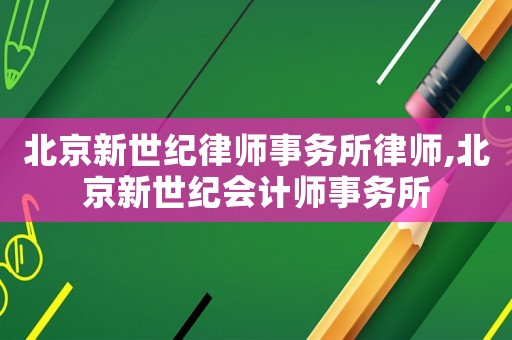 北京新世紀律師事務所律師,北京新世紀會計師事務所