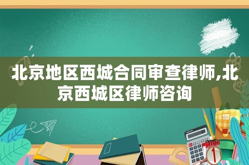 北京地區西城合同審查律師,北京西城區律師咨詢