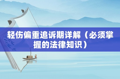輕傷偏重追訴期詳解（必須掌握的法律知識）