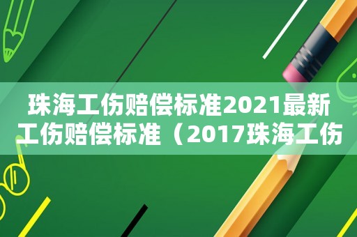珠海工傷賠償標(biāo)準(zhǔn)2021最新工傷賠償標(biāo)準(zhǔn)（2017珠海工傷保險(xiǎn)賠償標(biāo)準(zhǔn)）