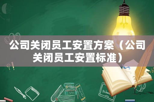 公司關閉員工安置方案（公司關閉員工安置標準）