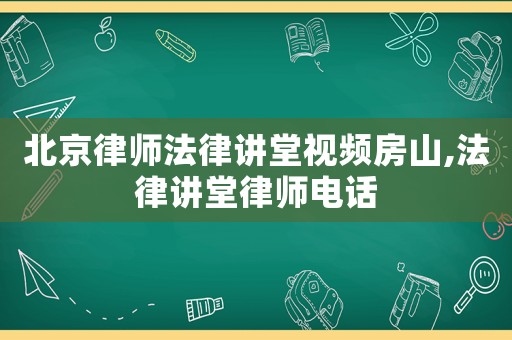 北京律師法律講堂視頻房山,法律講堂律師電話