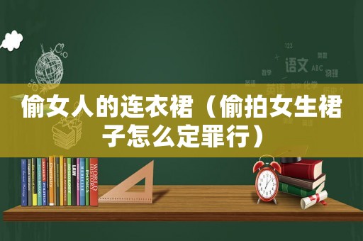 偷女人的連衣裙（偷拍女生裙子怎么定罪行）