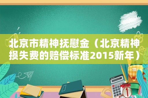北京市精神撫慰金（北京精神損失費的賠償標準2015新年）