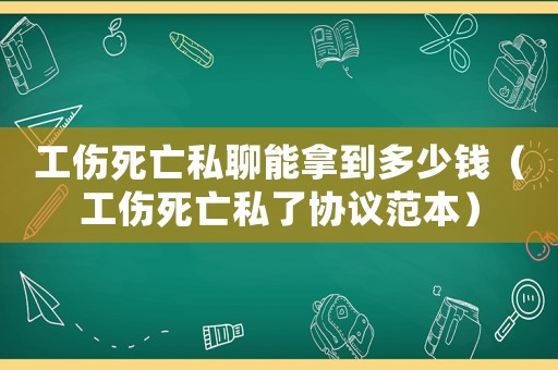 工傷死亡私聊能拿到多少錢（工傷死亡私了協議范本）