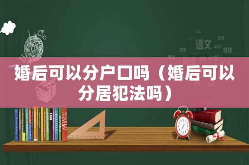婚后可以分戶口嗎（婚后可以分居犯法嗎）