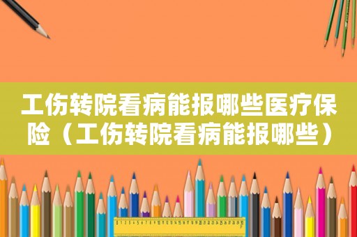工傷轉院看病能報哪些醫療保險（工傷轉院看病能報哪些）