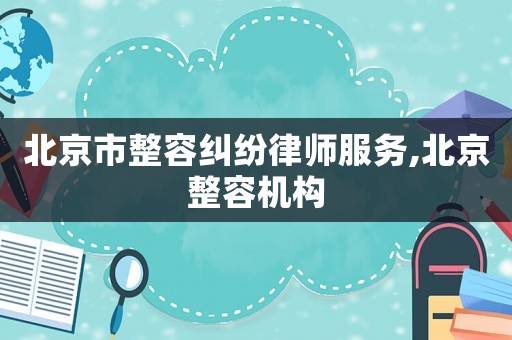 北京市整容糾紛律師服務(wù),北京整容機(jī)構(gòu)