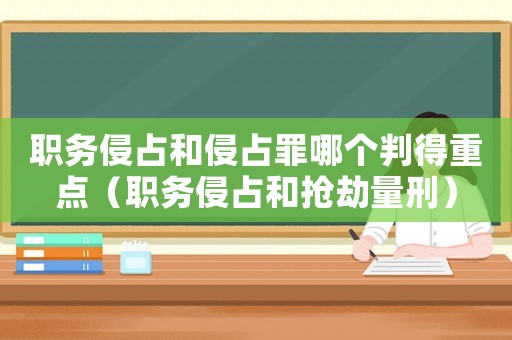 職務侵占和侵占罪哪個判得重點（職務侵占和搶劫量刑）