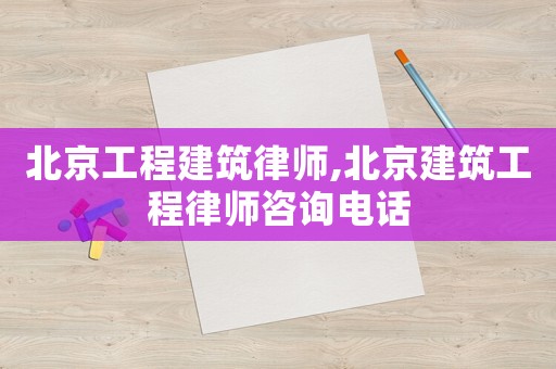 北京工程建筑律師,北京建筑工程律師咨詢電話