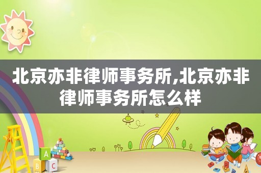 北京亦非律師事務(wù)所,北京亦非律師事務(wù)所怎么樣