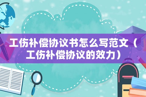 工傷補(bǔ)償協(xié)議書怎么寫范文（工傷補(bǔ)償協(xié)議的效力）