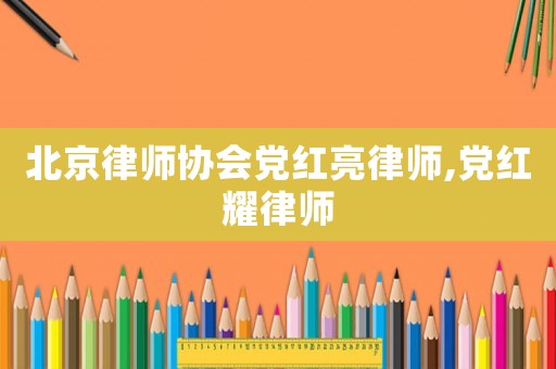 北京律師協會黨紅亮律師,黨紅耀律師