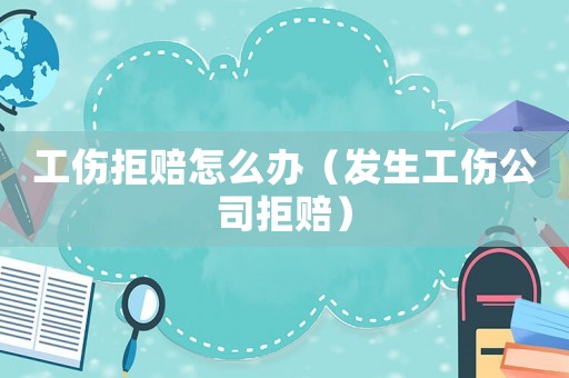 工傷拒賠怎么辦（發生工傷公司拒賠）