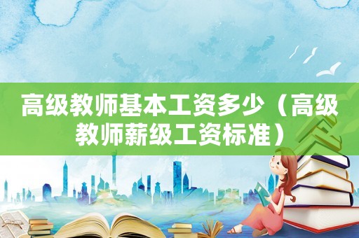 高級(jí)教師基本工資多少（高級(jí)教師薪級(jí)工資標(biāo)準(zhǔn)）