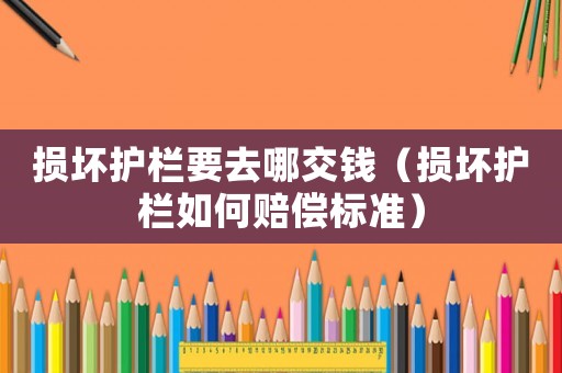 損壞護欄要去哪交錢（損壞護欄如何賠償標準）