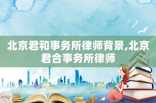 北京君和事務(wù)所律師背景,北京君合事務(wù)所律師