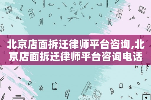 北京店面拆遷律師平臺(tái)咨詢,北京店面拆遷律師平臺(tái)咨詢電話號(hào)碼