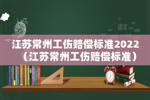 江蘇常州工傷賠償標準2022（江蘇常州工傷賠償標準）