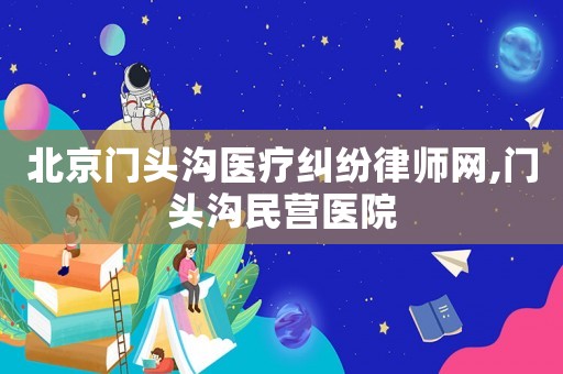 北京門頭溝醫療糾紛律師網,門頭溝民營醫院