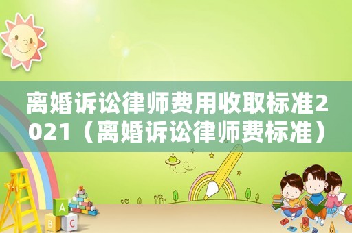 離婚訴訟律師費用收取標準2021（離婚訴訟律師費標準）