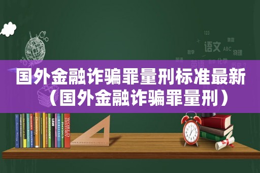 國外金融詐騙罪量刑標準最新（國外金融詐騙罪量刑）