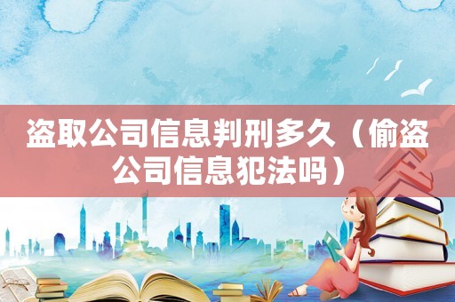 盜取公司信息判刑多久（偷盜公司信息犯法嗎）